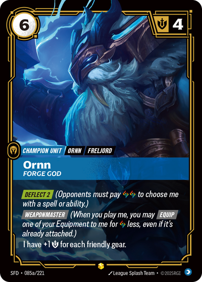 Riftbound Unit: Ornn, Forge God. [Deflect 2] (Opponents must pay [A][A] to choose me with a spell or ability.)
[Weaponmaster] (When you play me, you may [Equip] one of your Equipment to me for [A] less, even if it's already attached.)
I have +1 [S] for each friendly gear.
