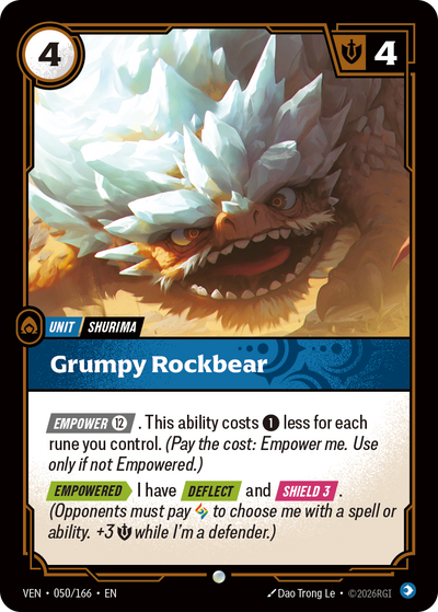 Riftbound Unit: Grumpy Rockbear. [Empower] [12]. This ability costs [1] less for each rune you control. (Pay the cost: Empower me. Use only if not Empowered.)
[Empowered][>] I have [Deflect] and [Shield 3]. (Opponents must pay [A] to choose me with a spell or ability.+3 [S] while I'm a defender.)