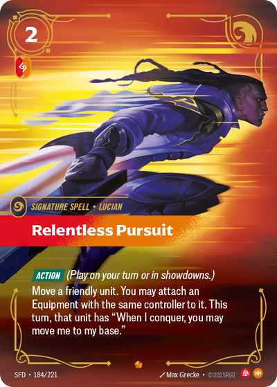 Riftbound Spell: Relentless Pursuit. [Action] (Play on your turn or in showdowns.)
Move a friendly unit. You may attach an Equipment with the same controller to it. This turn, that unit has "When I conquer, you may move me to my base."