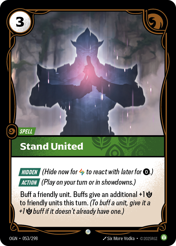 Riftbound Spell: Stand United. [Hidden] (Hide now for [A] to react with later for [0].)
[Action] (Play on your turn or in showdowns.)
Buff a friendly unit. Buffs give an additional +1 [S] to friendly units this turn. (To buff a unit, give it a +1 [S] buff if it doesn't already have one.)