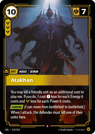 Riftbound Unit: Atakhan. You may kill a friendly unit as an additional cost to play me. If you do, I cost [1] less for each Energy it costs and [Y] less for each Power it costs.
[Ganking] (I can move from battlefield to battlefield.)
When I attack, the defender must kill one of their units here.