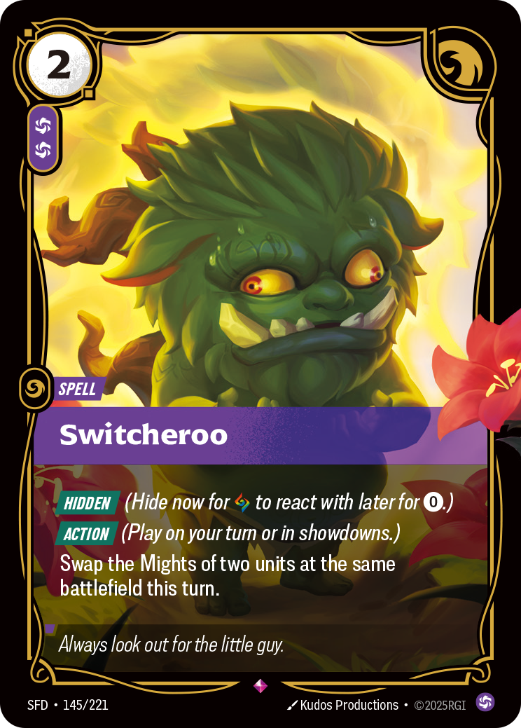 Riftbound Spell: Switcheroo. [Hidden] (Hide now for [A] to react with later for [0].)
[Action] (Play on your turn or in showdowns.)
Swap the Might of two units at the same battlefield this turn.