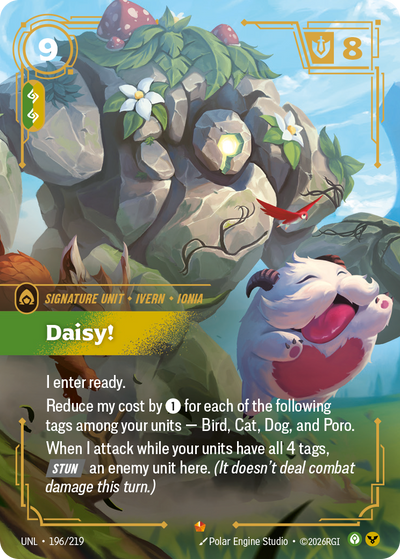 Riftbound Unit: Daisy!. I enter ready.
Reduce my cost by [1] for each of the following tags among your units — Bird, Cat, Dog, and Poro.
When I attack while your units have all 4 tags, [Stun] an enemy unit here. (It doesn't deal combat damage this turn.)