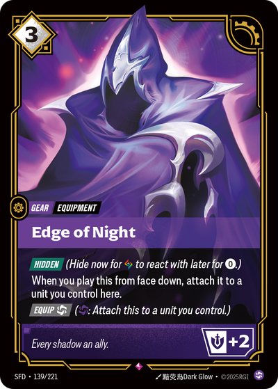 Riftbound Gear: Edge of Night. [Hidden] (Hide now for [A] to react with later for [0].)
When you play this from face down, attach it to a unit you control here.
[Equip] [C] ([C]: Attach this to a unit you control.)