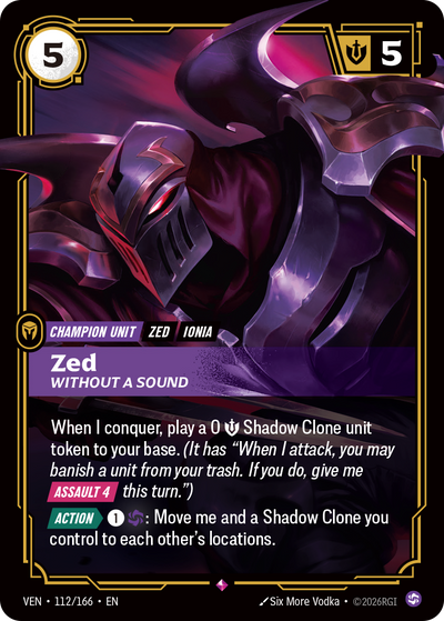 Riftbound Unit: Zed, Without a Sound. When I conquer, play a 0 [S] Shadow Clone unit token to your base. (It has "When I attack, you may banish a unit from your trash. If you do, give me [Assault 4] this turn.")
[Action][>] [1][C]: Move me and a Shadow Clone you control to each other's locations.