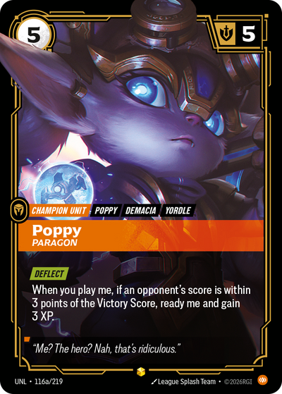 Riftbound Unit: Poppy, Paragon. [Deflect]
When you play me, if an opponent's score is within 3 points of the Victory Score, ready me and gain 3 XP.