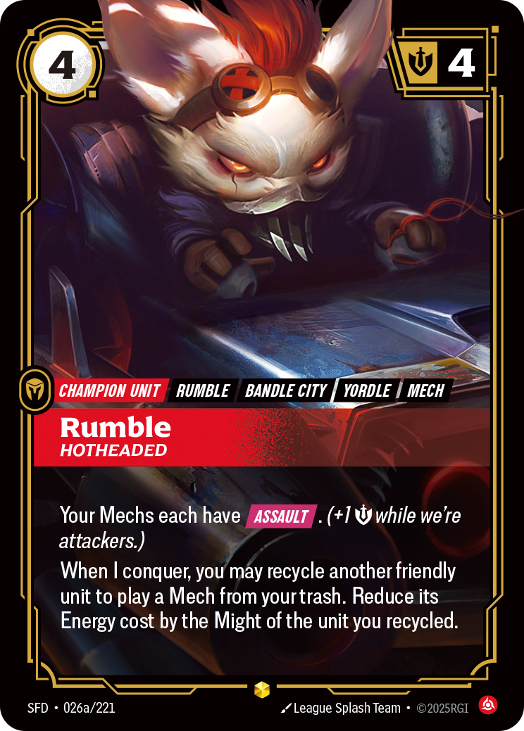 Riftbound Unit: Rumble, Hotheaded. Your Mechs each have [Assault]. (+1 [S] while we're attackers.)
When I conquer, you may recycle another friendly unit to play a Mech from your trash. Reduce its Energy cost by the Might of the unit you recycled.